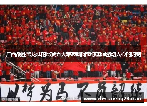 广西战胜黑龙江的比赛五大难忘瞬间带你重温激动人心的时刻