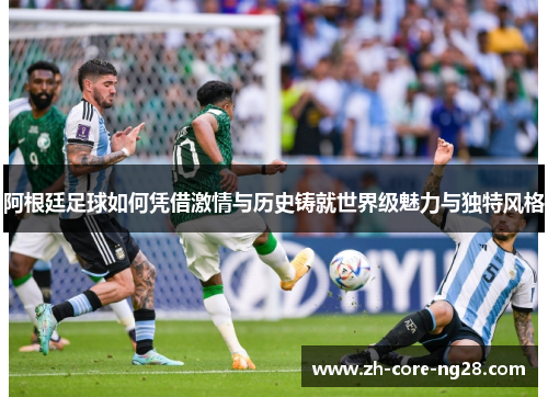 阿根廷足球如何凭借激情与历史铸就世界级魅力与独特风格