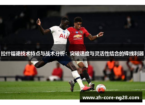 拉什福德技术特点与战术分析：突破速度与灵活性结合的锋线利器