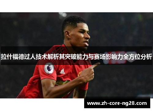 拉什福德过人技术解析其突破能力与赛场影响力全方位分析