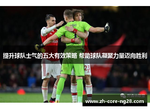 提升球队士气的五大有效策略 帮助球队凝聚力量迈向胜利