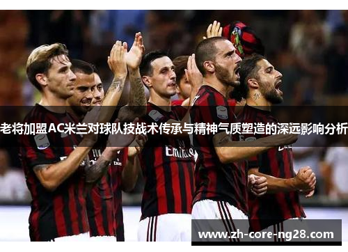 老将加盟AC米兰对球队技战术传承与精神气质塑造的深远影响分析