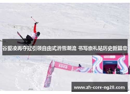 谷爱凌再夺冠引领自由式滑雪潮流 书写崇礼站历史新篇章