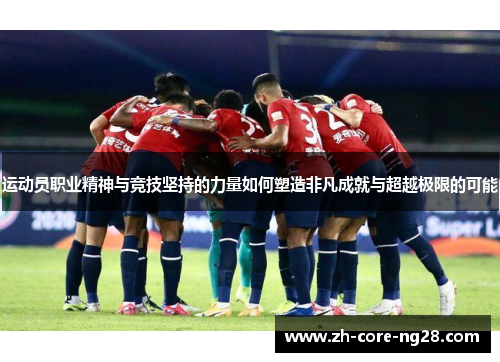 运动员职业精神与竞技坚持的力量如何塑造非凡成就与超越极限的可能