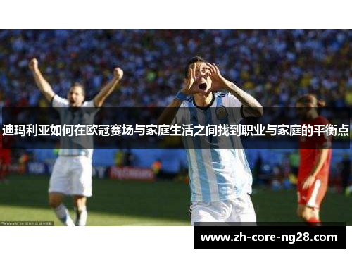 迪玛利亚如何在欧冠赛场与家庭生活之间找到职业与家庭的平衡点