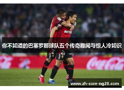 你不知道的巴塞罗那球队五个传奇趣闻与惊人冷知识