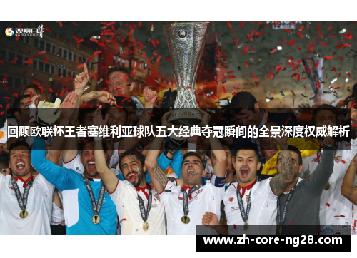 回顾欧联杯王者塞维利亚球队五大经典夺冠瞬间的全景深度权威解析