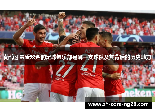 葡萄牙最受欢迎的足球俱乐部是哪一支球队及其背后的历史魅力