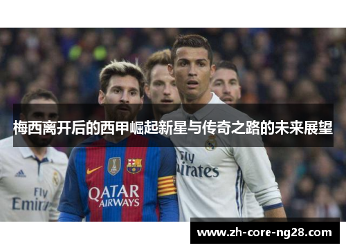 梅西离开后的西甲崛起新星与传奇之路的未来展望