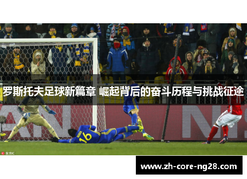 罗斯托夫足球新篇章 崛起背后的奋斗历程与挑战征途