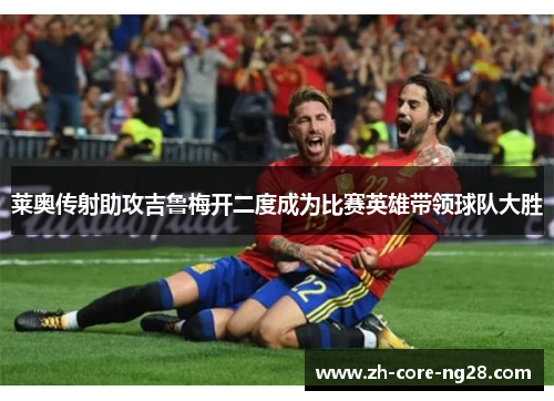 莱奥传射助攻吉鲁梅开二度成为比赛英雄带领球队大胜