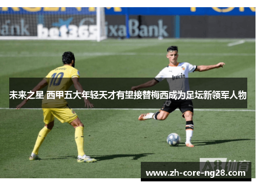 未来之星 西甲五大年轻天才有望接替梅西成为足坛新领军人物
