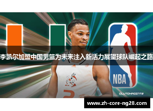 李凯尔加盟中国男篮为未来注入新活力展望球队崛起之路