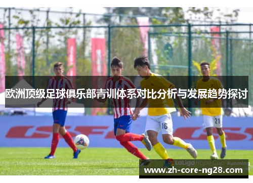 欧洲顶级足球俱乐部青训体系对比分析与发展趋势探讨