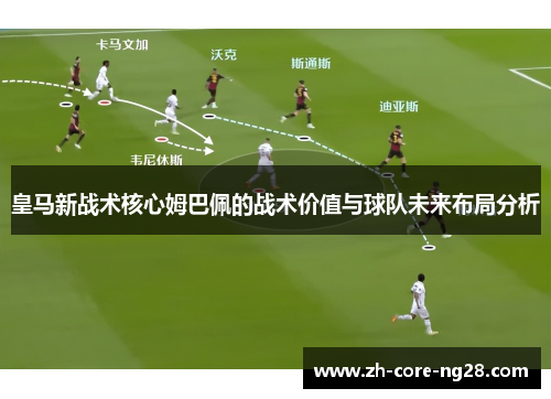 皇马新战术核心姆巴佩的战术价值与球队未来布局分析 皇马新战术核心姆巴佩的战术价值与球队未来布局分析