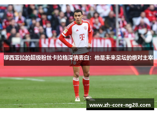 穆西亚拉的超级粉丝卡拉格深情表白:他是未来足坛的绝对主宰 穆西亚拉的超级粉丝卡拉格深情表白:他是未来足坛的绝对主宰