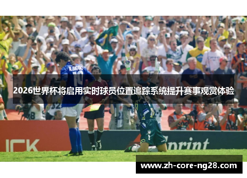2026世界杯将启用实时球员位置追踪系统提升赛事观赏体验