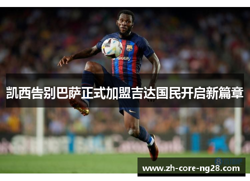 凯西告别巴萨正式加盟吉达国民开启新篇章