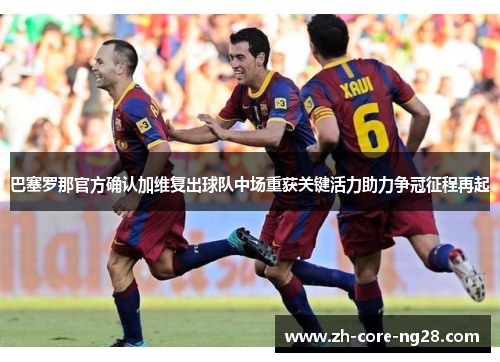 巴塞罗那官方确认加维复出球队中场重获关键活力助力争冠征程再起