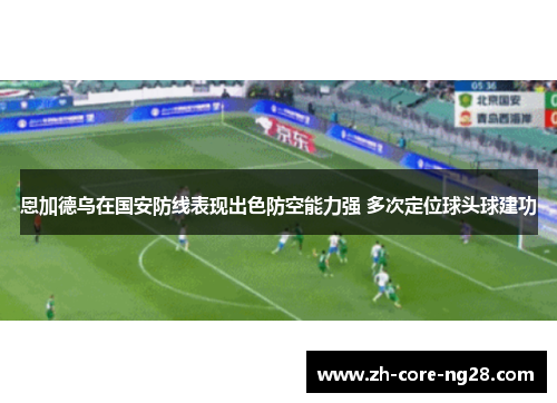 恩加德乌在国安防线表现出色防空能力强 多次定位球头球建功 恩加德乌在国安防线表现出色防空能力强 多次定位球头球建功