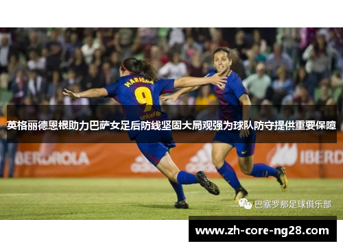 英格丽德恩根助力巴萨女足后防线坚固大局观强为球队防守提供重要保障