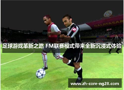 足球游戏革新之路 FM联赛模式带来全新沉浸式体验