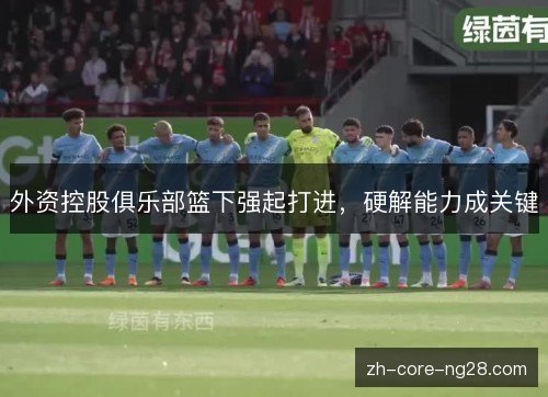 外资控股俱乐部篮下强起打进，硬解能力成关键